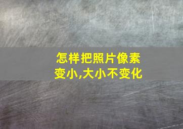 怎样把照片像素变小,大小不变化