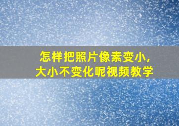 怎样把照片像素变小,大小不变化呢视频教学