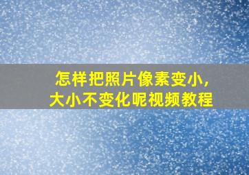 怎样把照片像素变小,大小不变化呢视频教程