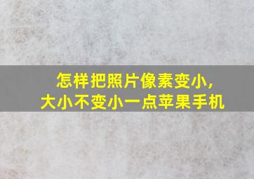 怎样把照片像素变小,大小不变小一点苹果手机