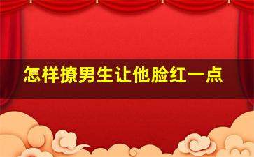 怎样撩男生让他脸红一点