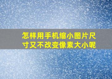 怎样用手机缩小图片尺寸又不改变像素大小呢