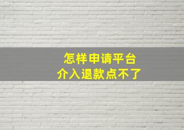 怎样申请平台介入退款点不了