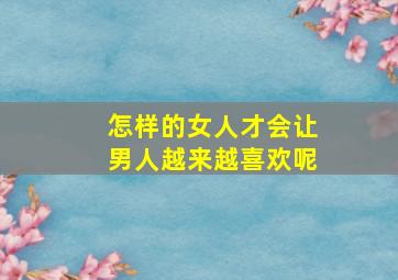 怎样的女人才会让男人越来越喜欢呢