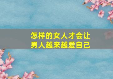 怎样的女人才会让男人越来越爱自己