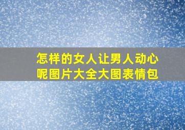 怎样的女人让男人动心呢图片大全大图表情包