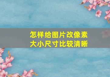 怎样给图片改像素大小尺寸比较清晰