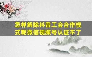 怎样解除抖音工会合作模式呢微信视频号认证不了