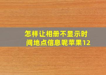 怎样让相册不显示时间地点信息呢苹果12