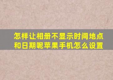 怎样让相册不显示时间地点和日期呢苹果手机怎么设置