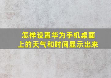 怎样设置华为手机桌面上的天气和时间显示出来