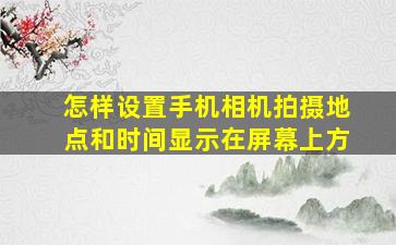 怎样设置手机相机拍摄地点和时间显示在屏幕上方