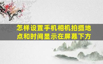 怎样设置手机相机拍摄地点和时间显示在屏幕下方