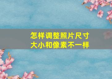 怎样调整照片尺寸大小和像素不一样