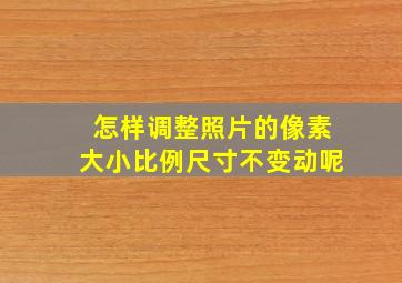 怎样调整照片的像素大小比例尺寸不变动呢