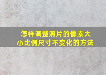 怎样调整照片的像素大小比例尺寸不变化的方法