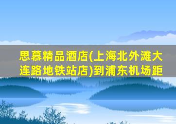 思慕精品酒店(上海北外滩大连路地铁站店)到浦东机场距