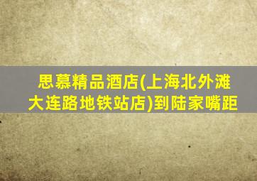 思慕精品酒店(上海北外滩大连路地铁站店)到陆家嘴距