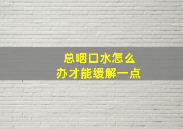 总咽口水怎么办才能缓解一点