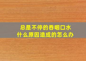 总是不停的吞咽口水什么原因造成的怎么办