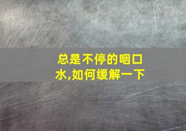 总是不停的咽口水,如何缓解一下