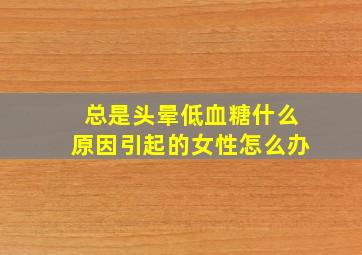 总是头晕低血糖什么原因引起的女性怎么办