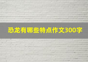 恐龙有哪些特点作文300字