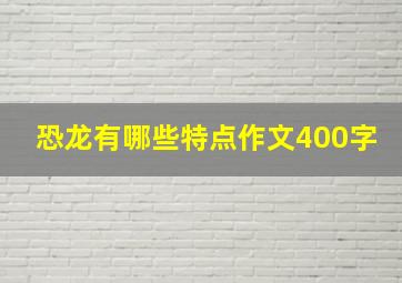 恐龙有哪些特点作文400字