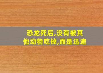 恐龙死后,没有被其他动物吃掉,而是迅速