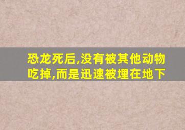 恐龙死后,没有被其他动物吃掉,而是迅速被埋在地下