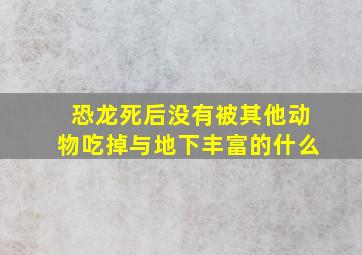 恐龙死后没有被其他动物吃掉与地下丰富的什么