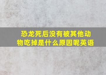 恐龙死后没有被其他动物吃掉是什么原因呢英语