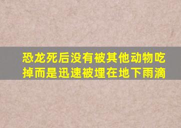 恐龙死后没有被其他动物吃掉而是迅速被埋在地下雨滴