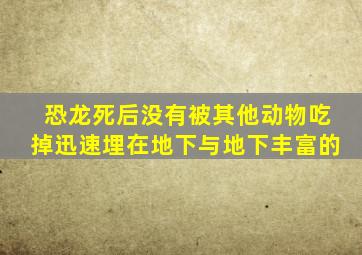 恐龙死后没有被其他动物吃掉迅速埋在地下与地下丰富的