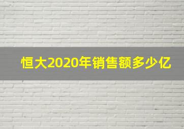 恒大2020年销售额多少亿