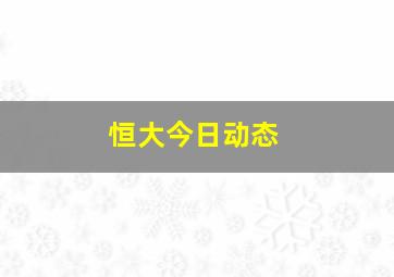 恒大今日动态