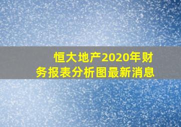 恒大地产2020年财务报表分析图最新消息