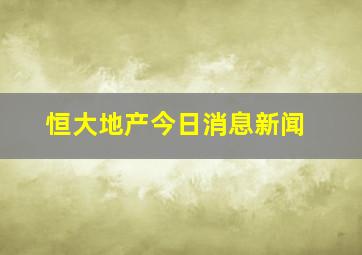 恒大地产今日消息新闻