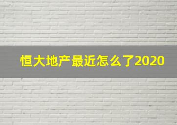 恒大地产最近怎么了2020