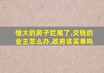 恒大的房子烂尾了,交钱的业主怎么办,政府该买单吗