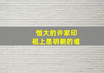 恒大的许家印祖上是明朝的谁