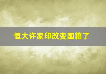 恒大许家印改变国籍了