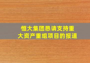 恒大集团恳请支持重大资产重组项目的报道