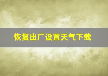 恢复出厂设置天气下载