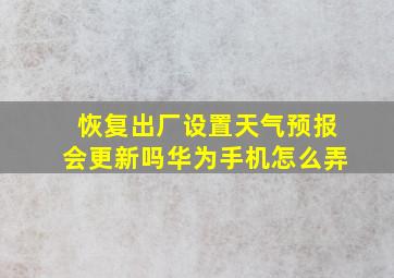 恢复出厂设置天气预报会更新吗华为手机怎么弄