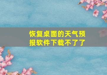 恢复桌面的天气预报软件下载不了了