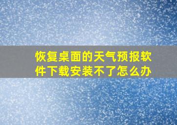 恢复桌面的天气预报软件下载安装不了怎么办