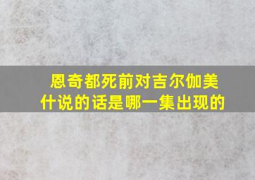 恩奇都死前对吉尔伽美什说的话是哪一集出现的