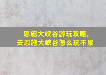 恩施大峡谷游玩攻略,去恩施大峡谷怎么玩不累