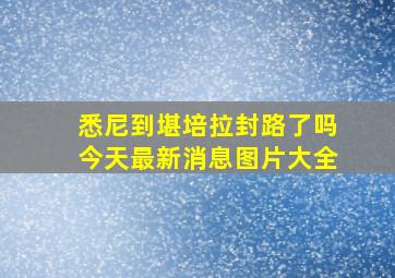 悉尼到堪培拉封路了吗今天最新消息图片大全